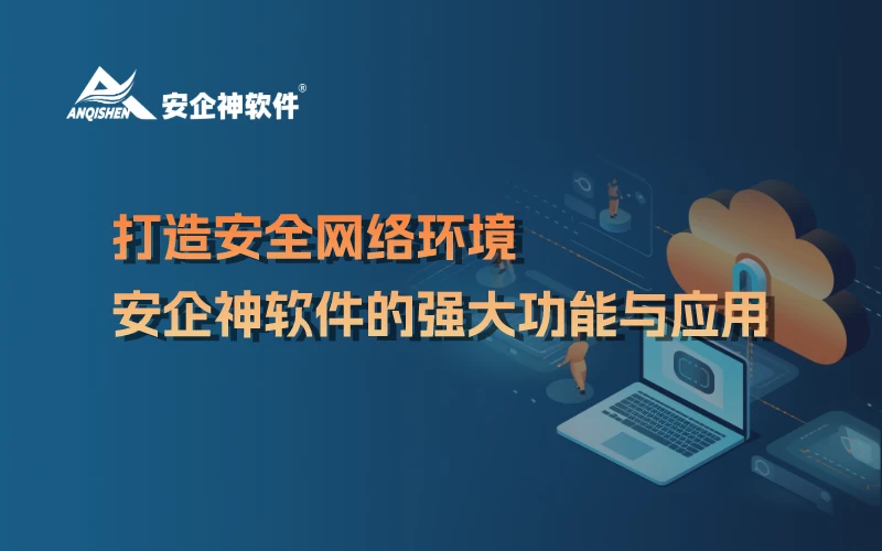 打造安全网络环境：安企神软件的强大功能与应用