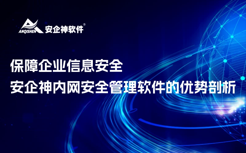 保障企业信息安全：安企神内网安全管理软件的优势剖析