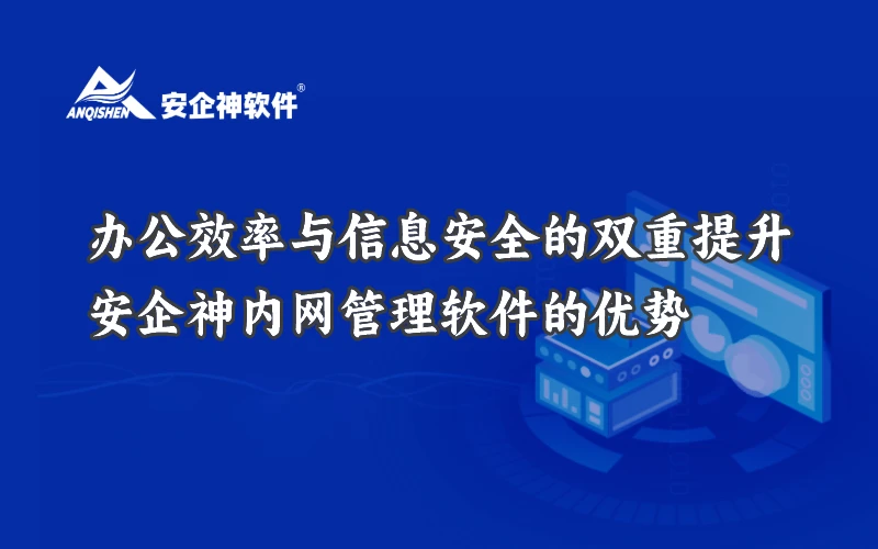 办公效率与信息安全的双重提升——安企神内网管理软件的优势