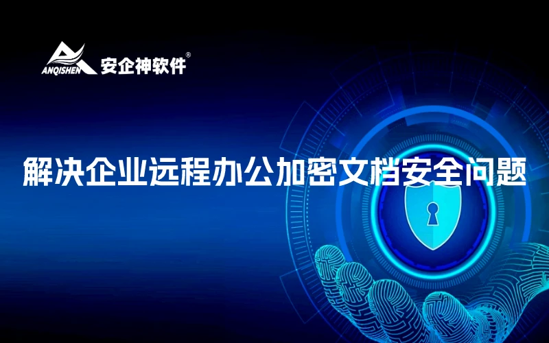 安企神软件丨解决企业远程办公加密文档安全问题
