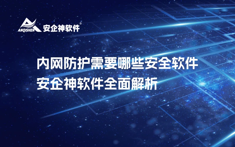 内网防护需要哪些安全软件——安企神软件全面解析