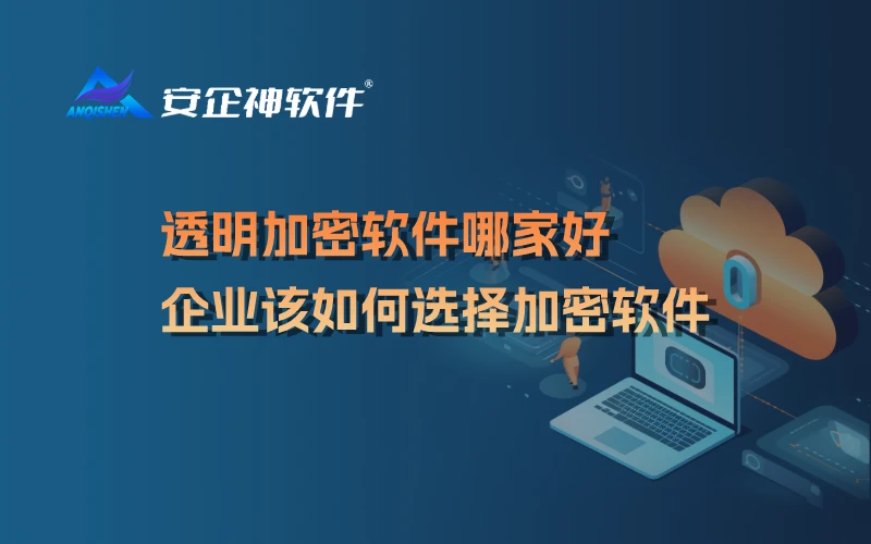 透明加密软件哪家好，企业该如何选择加密软件