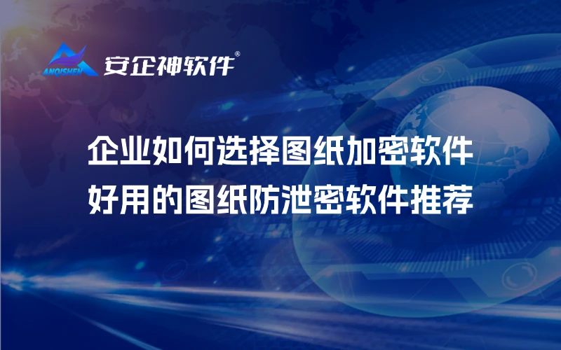 企业如何选择图纸加密软件？好用的图纸防泄密软件推荐
