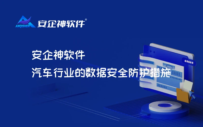 安企神软件：汽车行业的数据安全防护措施