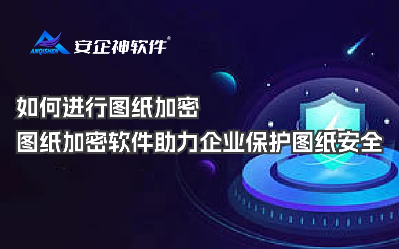 如何进行图纸加密？图纸加密软件助力企业保护图纸安全