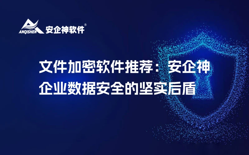 文件加密软件推荐：安企神——企业数据安全的坚实后盾