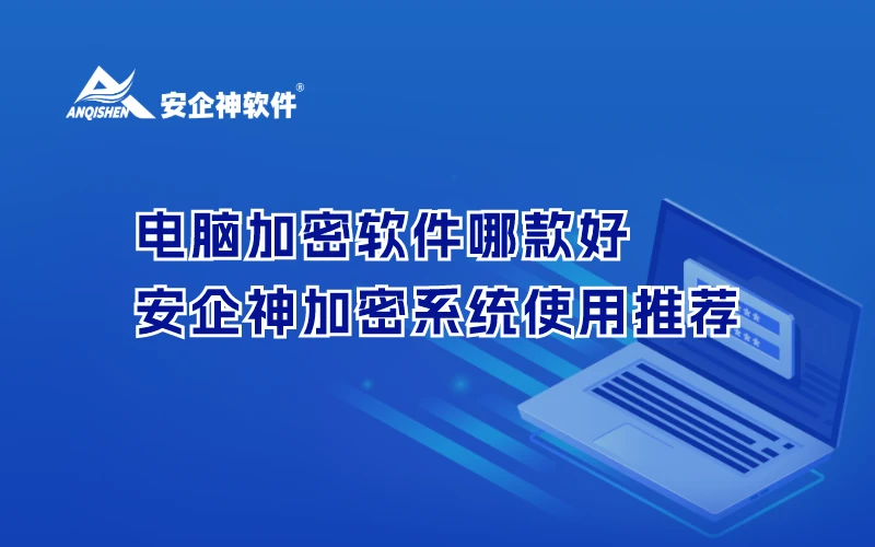 电脑加密软件哪款好？安企神加密系统使用推荐