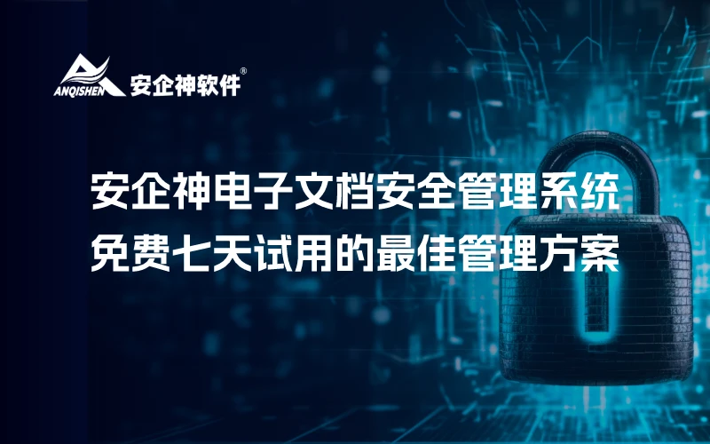 安企神电子文档安全管理系统：免费七天试用的最佳管理方案