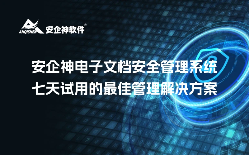 安企神电子文档安全管理系统——免费七天试用的最佳管理解决方案