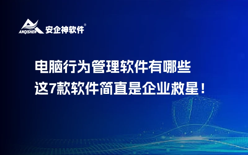 电脑行为管理软件有哪些？这7款软件简直是企业救星！