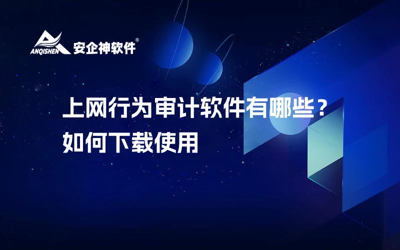 上网行为审计软件有哪些？如何下载使用