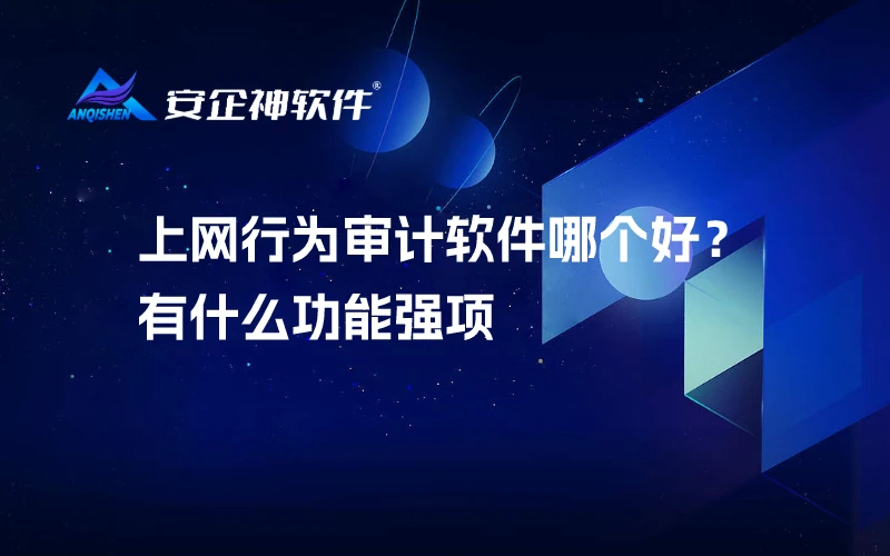 上网行为审计软件哪个好？有什么功能强项