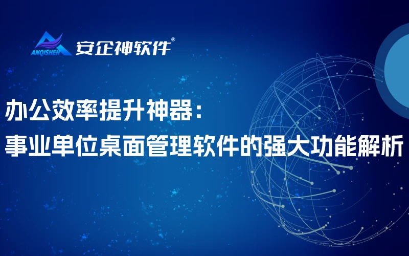 办公效率提升神器：事业单位桌面管理软件的强大功能解析