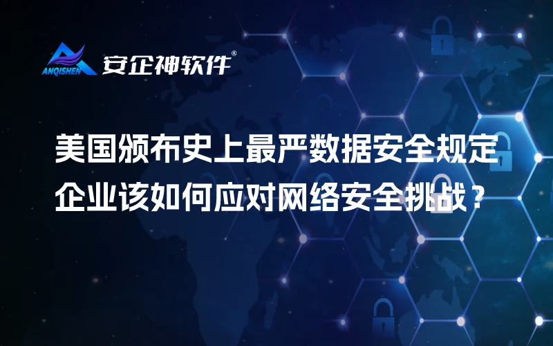 美国颁布史上最严数据安全规定：企业该如何应对网络安全挑战？