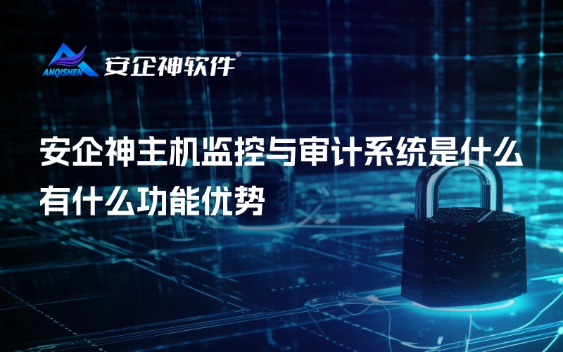 安企神主机监控与审计系统是什么，有什么功能优势
