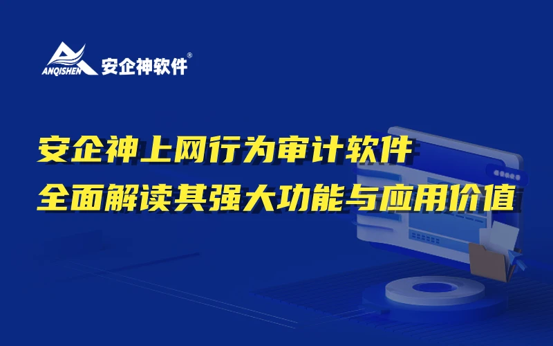 安企神上网行为审计软件：全面解读其强大功能与应用价值