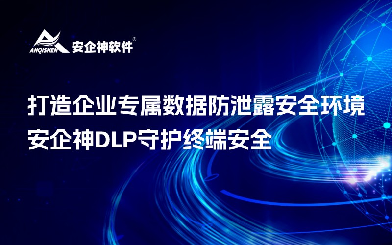 打造企业专属数据防泄露安全环境 | 安企神DLP守护终端安全
