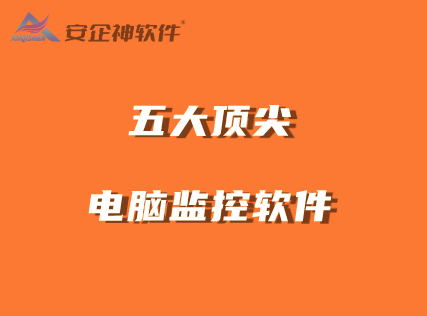 五大顶尖电脑监控软件，2024年电脑监控软件最新排名 