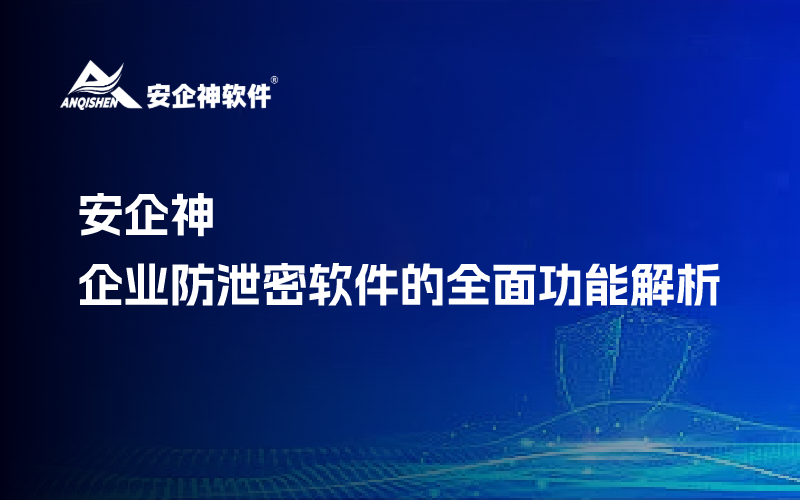 安企神：企业防泄密软件的全面功能解析