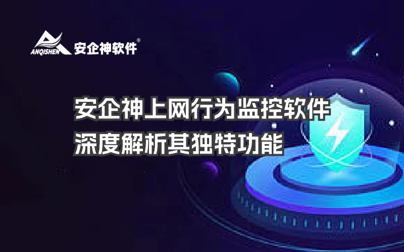 安企神上网行为监控软件：深度解析其独特功能