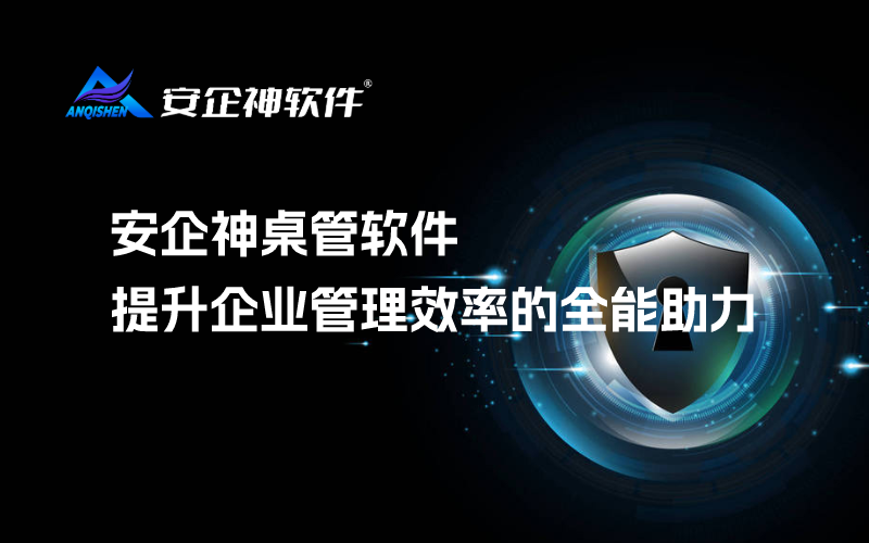 安企神桌管软件：提升企业管理效率的全能助力