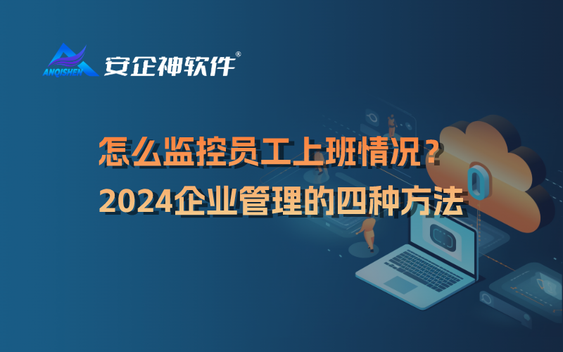 怎么监控员工上班情况？2024企业管理的四种方法，老板们不容错过