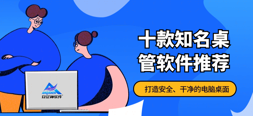 十款知名桌管软件推荐|桌管软件管理电脑桌面干净、有序、安全 