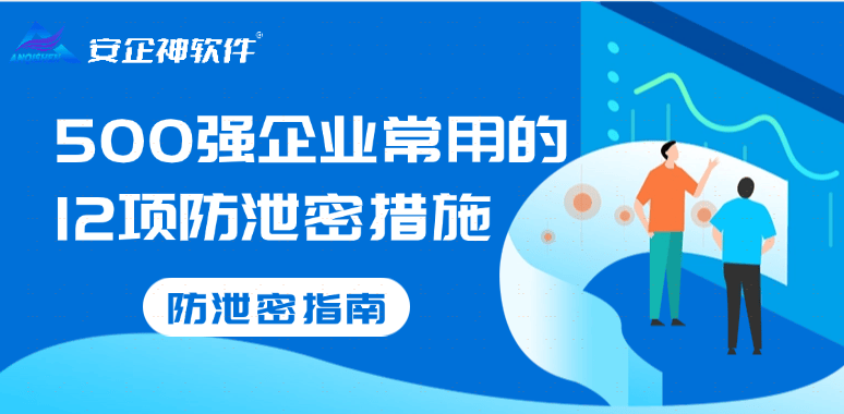 国有企业如何防泄密？500强企业常用的12项防泄密措施 