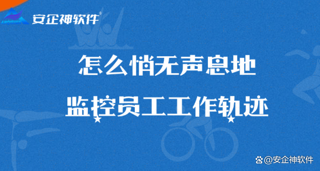 揭秘！怎么悄无声息地监控员工工作轨迹？这5个手段让你无所遁形 