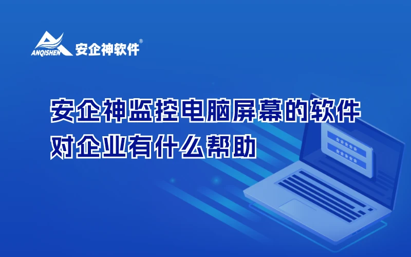 安企神监控电脑屏幕的软件对企业有什么帮助