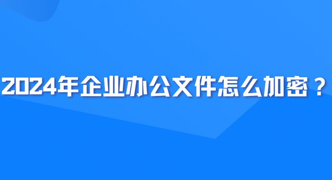 2024年企业办公文件怎么加密？三大企业文件加密系统盘点给你！