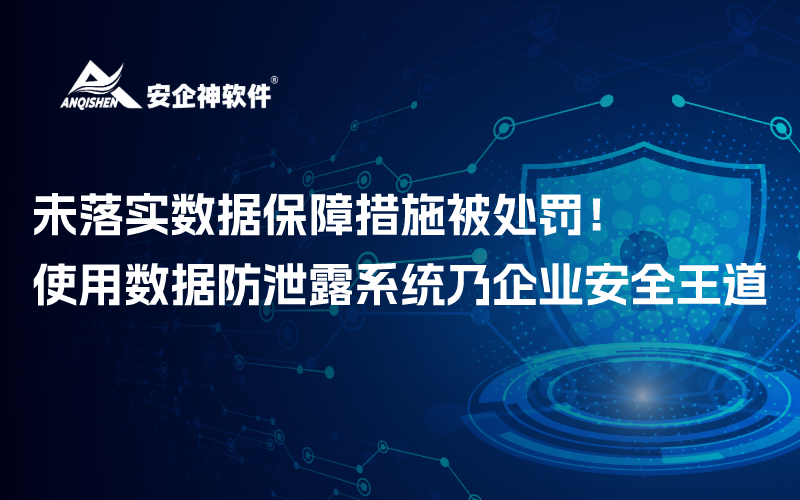 未落实数据保障措施被处罚！使用数据防泄露系统乃企业安全王道