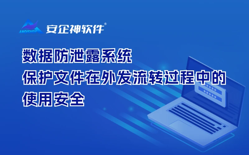 数据防泄露系统 | 保护文件在外发流转过程中的使用安全