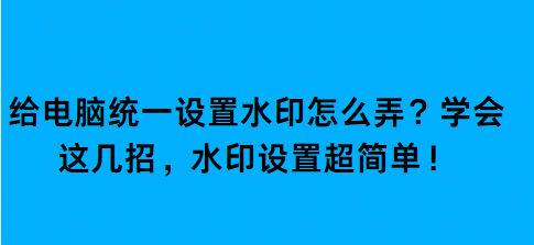 给电脑统一设置水印怎么弄？学会这几招，水印设置超简单！ 