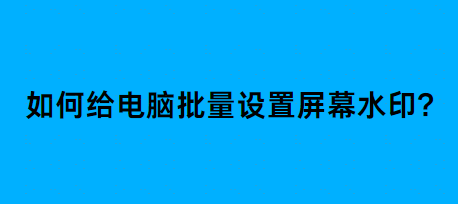 如何给电脑批量设置屏幕水印?分享4个好妙招,简单操作易上手! 