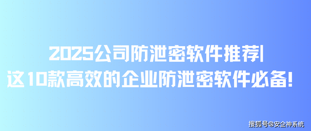 2025公司防泄密软件推荐|这10款高效的企业防泄密软件必备！