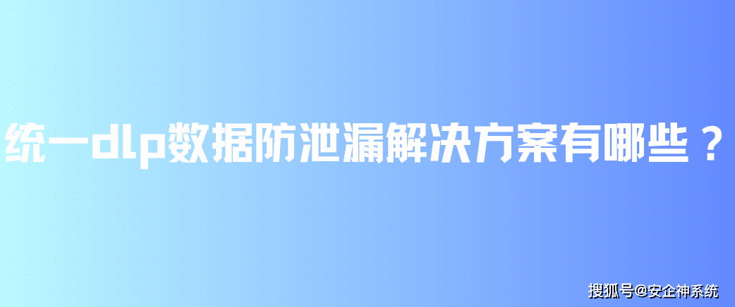 统一dlp数据防泄漏解决方案有哪些？6个小妙招等你来测试