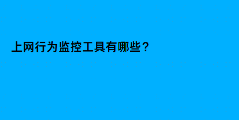 上网行为监控工具有哪些？6款好用的上网行为监控软件推荐！ 