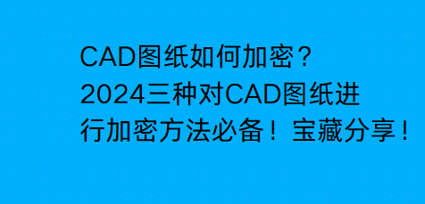 CAD图纸如何加密？2024三种对CAD图纸进行加密方法必备