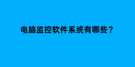 电脑监控软件系统有哪些？6款实时监控员工电脑屏幕的软件分享
