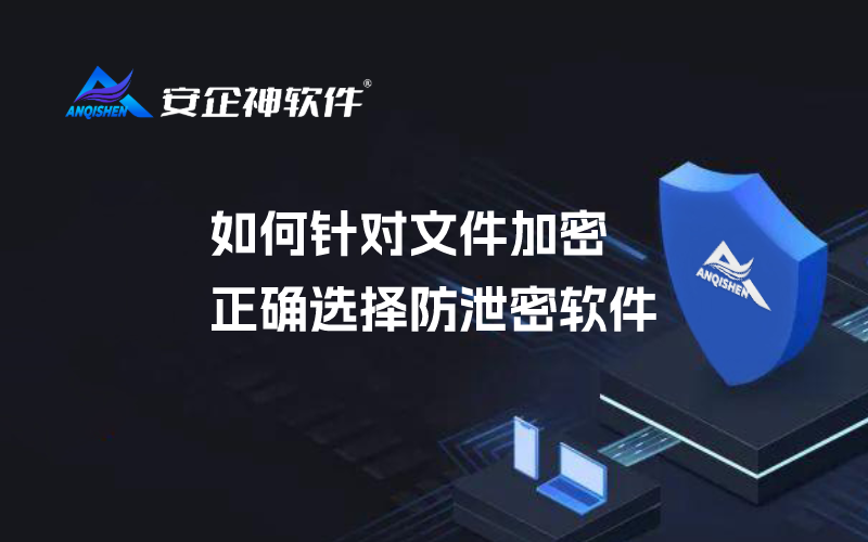 如何针对文件加密正确选择防泄密软件