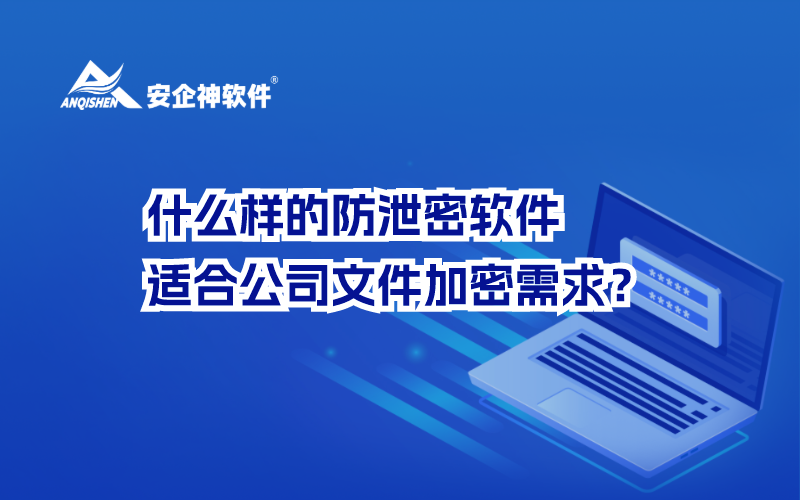 什么样的防泄密软件适合公司文件加密需求？
