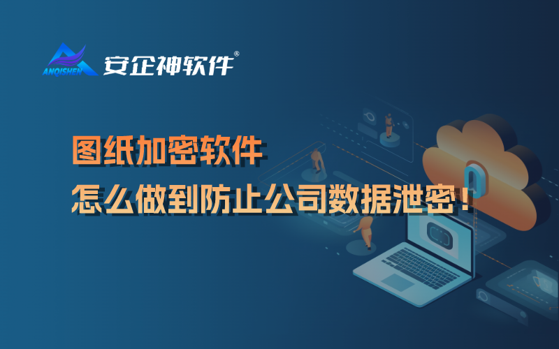 图纸加密软件怎么做到防止公司数据泄密！