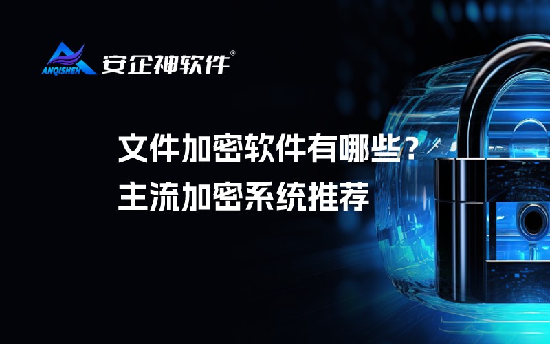 文件加密软件有哪些？主流加密系统推荐