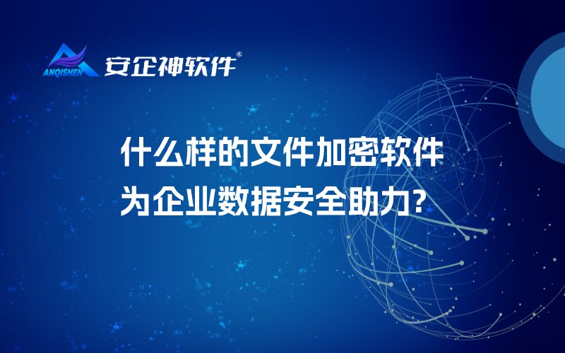 什么样的文件加密软件为企业数据安全助力?