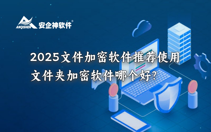 2025文件加密软件推荐使用，文件夹加密软件哪个好？