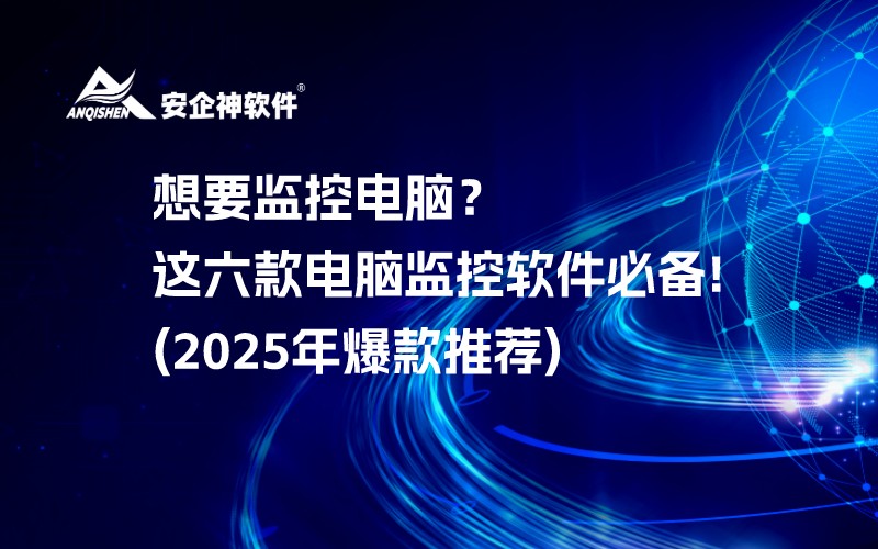 想要监控电脑？这六款电脑监控软件必备!(2025年爆款推荐)