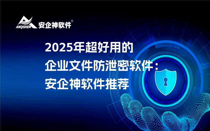 2025年超好用的企业文件防泄密软件：安企神软件推荐