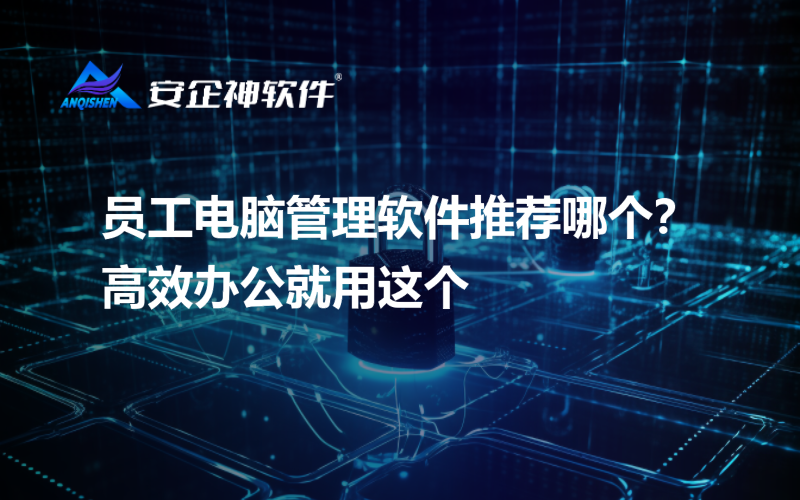 员工电脑管理软件推荐哪个？高效办公就用这个