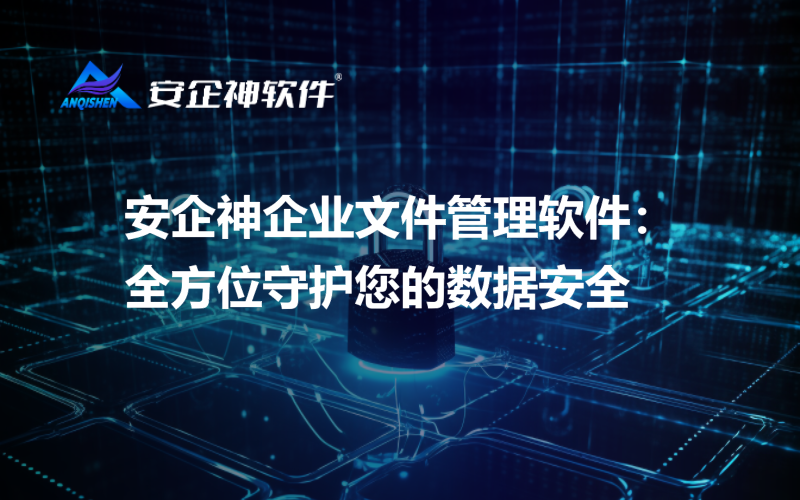 安企神企业文件管理软件：全方位守护您的数据安全